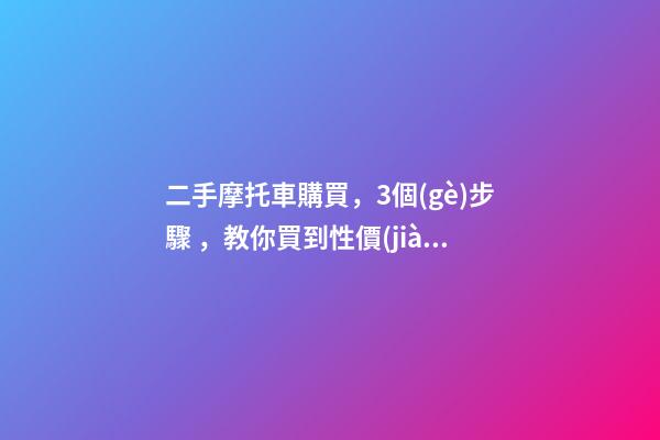 二手摩托車購買，3個(gè)步驟，教你買到性價(jià)比高的車子